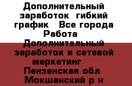 Дополнительный заработок, гибкий график - Все города Работа » Дополнительный заработок и сетевой маркетинг   . Пензенская обл.,Мокшанский р-н